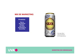 MARKETING EM COMUNICAÇÃO
Marca
Qualidade
Design
Serviços
Embalagens
Garantias
Produto
MIX DE MARKETING
Cerveja Skol
com Controle
de Temperatura
 