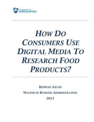 HOW DO
CONSUMERS USE
DIGITAL MEDIA TO
RESEARCH FOOD
PRODUCTS?
REHMAN ASLAM
MASTER OF BUSINESS ADMINISTRATION
2013

 