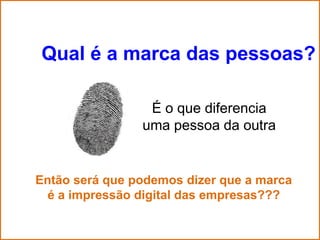 Qual é a marca das pessoas?

                 É o que diferencia
                uma pessoa da outra


Então será que podemos dizer que a marca
  é a impressão digital das empresas???
 