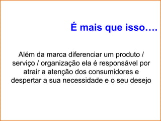 É mais que isso….

  Além da marca diferenciar um produto /
serviço / organização ela é responsável por
   atrair a atenção dos consumidores e
despertar a sua necessidade e o seu desejo
 