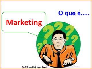 O que é.....
Marketing




    Prof. Bruno Rodrigues Savioli
 