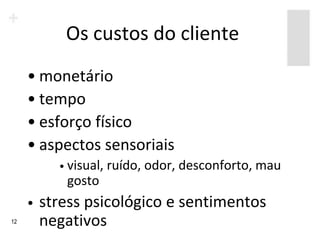 Os custos do cliente
     • monetário
     • tempo
     • esforço físico
     • aspectos sensoriais
           • visual,   ruído, odor, desconforto, mau
            gosto
     •   stress psicológico e sentimentos
12       negativos
 