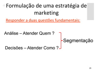 Formulação de uma estratégia de
          marketing
Responder a duas questões fundamentais:


Análise – Atender Quem ?
                              Segmentação
Decisões – Atender Como ?



                                          29
 