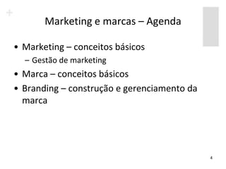 Marketing e marcas – Agenda

• Marketing – conceitos básicos
  – Gestão de marketing
• Marca – conceitos básicos
• Branding – construção e gerenciamento da
  marca




                                             4
 