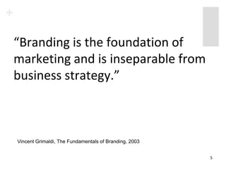 “Branding is the foundation of
marketing and is inseparable from
business strategy.”



Vincent Grimaldi, The Fundamentals of Branding, 2003


                                                       5
 