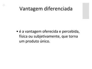 Vantagem diferenciada


• é a vantagem oferecida e percebida,
  física ou subjetivamente, que torna
  um produto único.
 