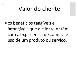 Valor do cliente

    • os benefícios tangíveis e
      intangíveis que o cliente obtém
      com a experiência de compra e
      uso de um produto ou serviço.

9
 