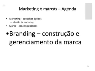 Marketing e marcas – Agenda
• Marketing – conceitos básicos
    – Gestão de marketing
• Marca – conceitos básicos


•Branding – construção e
 gerenciamento da marca


                                         91
 