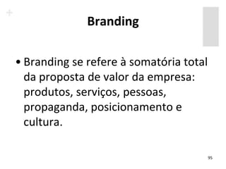 Branding

• Branding se refere à somatória total
  da proposta de valor da empresa:
  produtos, serviços, pessoas,
  propaganda, posicionamento e
  cultura.

                                         95
 