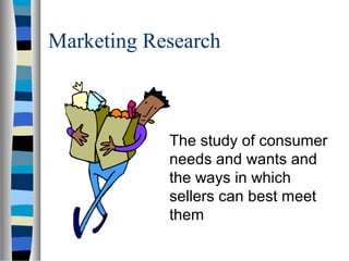 Marketing Research
The study of consumer
needs and wants and
the ways in which
sellers can best meet
them
 