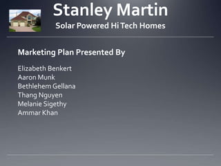 Stanley Martin
           Solar Powered Hi Tech Homes


Marketing Plan Presented By
Elizabeth Benkert
Aaron Munk
Bethlehem Gellana
Thang Nguyen
Melanie Sigethy
Ammar Khan
 