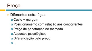 Preço
 Diferentes estratégias
 Custo + margem
 Posicionamento com relação aos concorrentes
 Preço de penetração no mercado
 Aspectos psicológicos
 Diferenciação pelo preço
 ...
 