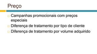 Preço
 Campanhas promocionais com preços
especiais
 Diferença de tratamento por tipo de cliente
 Diferença de tratamento por volume adquirido
 