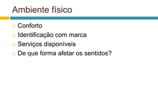 Ambiente físico
 Conforto
 Identificação com marca
 Serviços disponíveis
 De que forma afetar os sentidos?
 