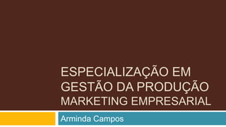 ESPECIALIZAÇÃO EM
GESTÃO DA PRODUÇÃO
MARKETING EMPRESARIAL
Arminda Campos
 