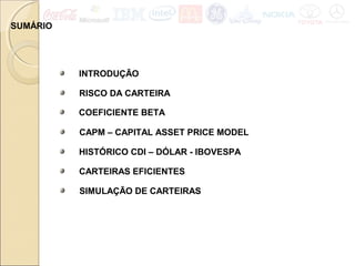 SUMÁRIO
RISCO DA CARTEIRA
CAPM – CAPITAL ASSET PRICE MODEL
COEFICIENTE BETA
HISTÓRICO CDI – DÓLAR - IBOVESPA
CARTEIRAS EFICIENTES
SIMULAÇÃO DE CARTEIRAS
INTRODUÇÃO
 