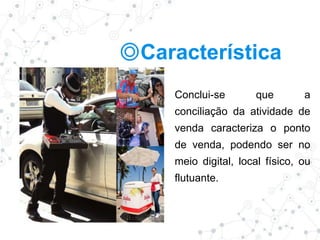 ◎Característica
Conclui-se que a
conciliação da atividade de
venda caracteriza o ponto
de venda, podendo ser no
meio digital, local físico, ou
flutuante.
 