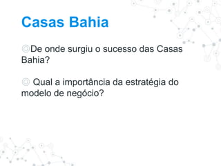 Casas Bahia
◎De onde surgiu o sucesso das Casas
Bahia?
◎ Qual a importância da estratégia do
modelo de negócio?
 