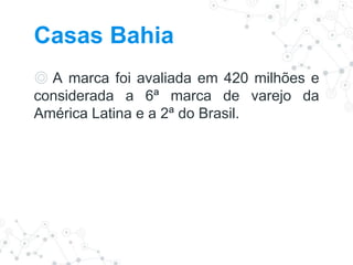 Casas Bahia
◎ A marca foi avaliada em 420 milhões e
considerada a 6ª marca de varejo da
América Latina e a 2ª do Brasil.
 