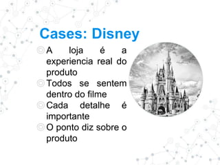 Cases: Disney
◎A loja é a
experiencia real do
produto
◎Todos se sentem
dentro do filme
◎Cada detalhe é
importante
◎O ponto diz sobre o
produto
 