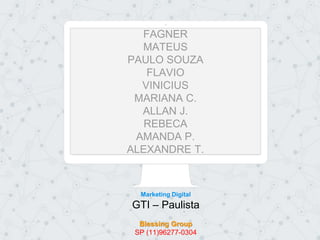 FAGNER
MATEUS
PAULO SOUZA
FLAVIO
VINICIUS
MARIANA C.
ALLAN J.
REBECA
AMANDA P.
ALEXANDRE T.
Marketing Digital
GTI – Paulista
Blessing Group
SP (11)96277-0304
 