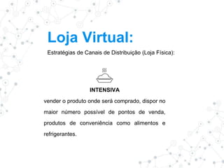Loja Virtual:
Estratégias de Canais de Distribuição (Loja Física):
INTENSIVA
vender o produto onde será comprado, dispor no
maior número possível de pontos de venda,
produtos de conveniência como alimentos e
refrigerantes.
 
