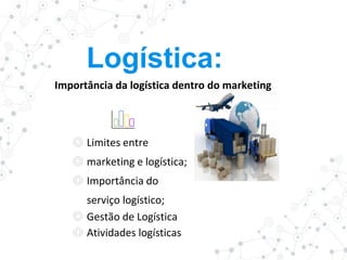 ◎ Limites entre
◎ marketing e logística;
◎ Importância do
serviço logístico;
◎ Gestão de Logística
◎ Atividades logísticas
Importância da logística dentro do marketing
Logística:
 