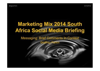 Marketing Mix 2014 South
Africa Social Media Briefing
Messaging: Brief Comments In Context
Godfrey Parkin
@gparkin britefire
 