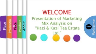 Welcome
About
Product
Price
Promotio
n WELCOME
Presentation of Marketing
Mix Analysis on
“Kazi & Kazi Tea Estate
Ltd.”
Place
 