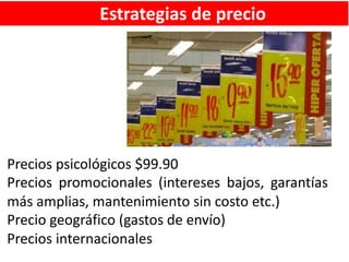 Estrategias de precio
Precios psicológicos $99.90
Precios promocionales (intereses bajos, garantías
más amplias, mantenimiento sin costo etc.)
Precio geográfico (gastos de envío)
Precios internacionales
 