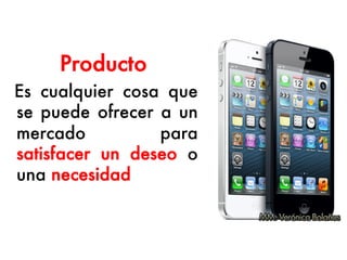 Producto
Es cualquier cosa que
se puede ofrecer a un
mercado para
satisfacer un deseo o
una necesidad
 