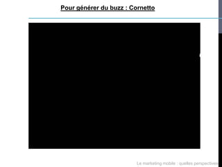 Pour générer du buzz : Cornetto




                         Le marketing mobile : quelles perspectives
 