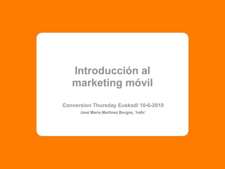 Introducción al
   marketing móvil
Conversion Thursday Euskadi 10-6-2010
      José María Martínez Burgos, ‘hafo’
 