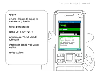 Conversion Thursday Euskadi 10-6-2010




Futuro
-iPhone, Android, la guerra de
plataformas y tiendas

-tarifas planas rea...