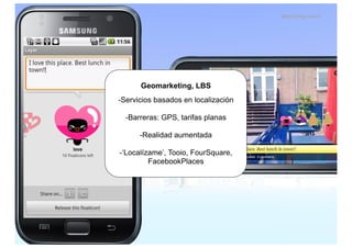 Marketing móvil




      Geomarketing, LBS
-Servicios basados en localización

  -Barreras: GPS, tarifas planas

      -Realidad aumentada

-‘Localízame’, Tooio, FourSquare,
         FacebookPlaces
 