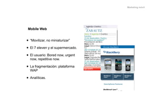 Marketing móvil




  Mobile Web
CÁNDO

 • “Movilizar, no miniaturizar”
 • El 7 eleven y el supermercado.
 • El usuario: B...
