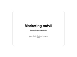 Marketing móvil
   Evolución y/o Revolución



  José María Martínez Burgos,
            ‘Hafo’
 