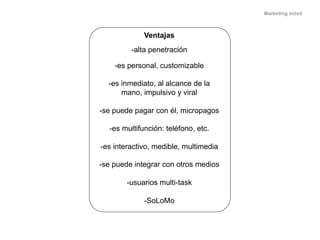 Marketing móvil



             Ventajas
         -alta penetración

    -es personal, customizable

  -es inmediato, al a...