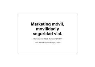 Marketing móvil,
  movilidad y
 seguridad vial.
 I Jornada movilidad, Kursaal, 13/4/2011

   José María Martínez Burgos, ‘Hafo’
 