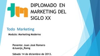 DIPLOMADO EN
MARKETING DEL
SIGLO XX
Todo Marketing
Modulo: Marketing Moderno

Ponente: Juan José Romero
@Juanjo_Romg
Sábado 14 de diciembre de 2013.

 