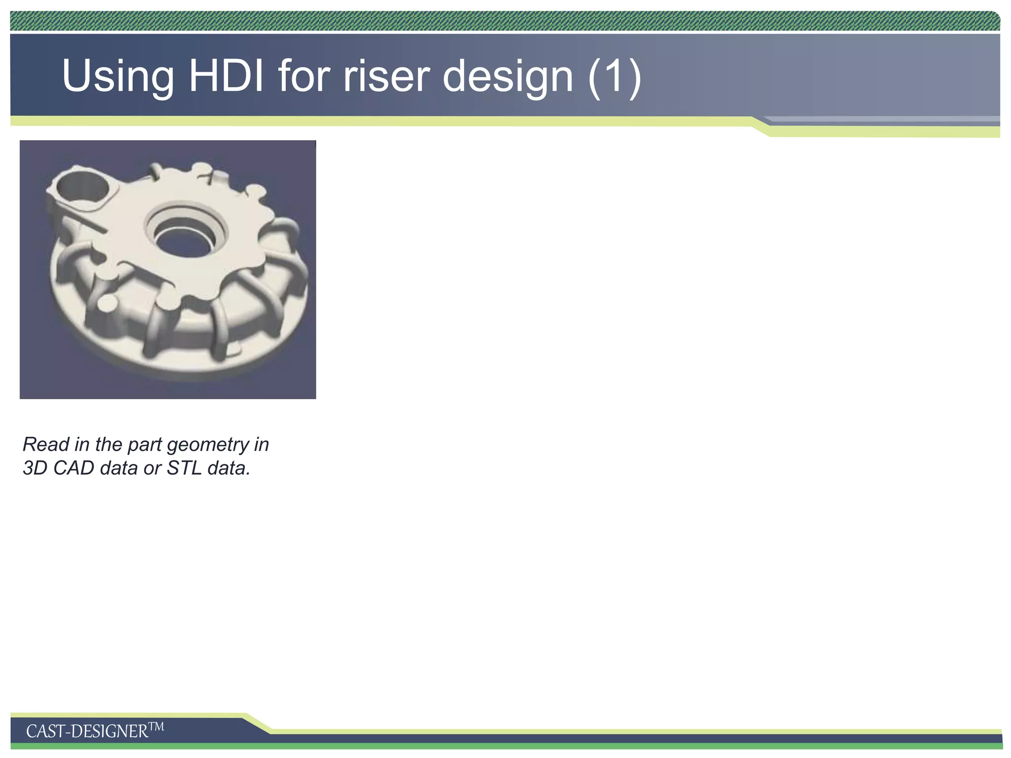 CAST-DESIGNERTM
Using HDI for riser design (1)
Read in the part geometry in
3D CAD data or STL data.
 