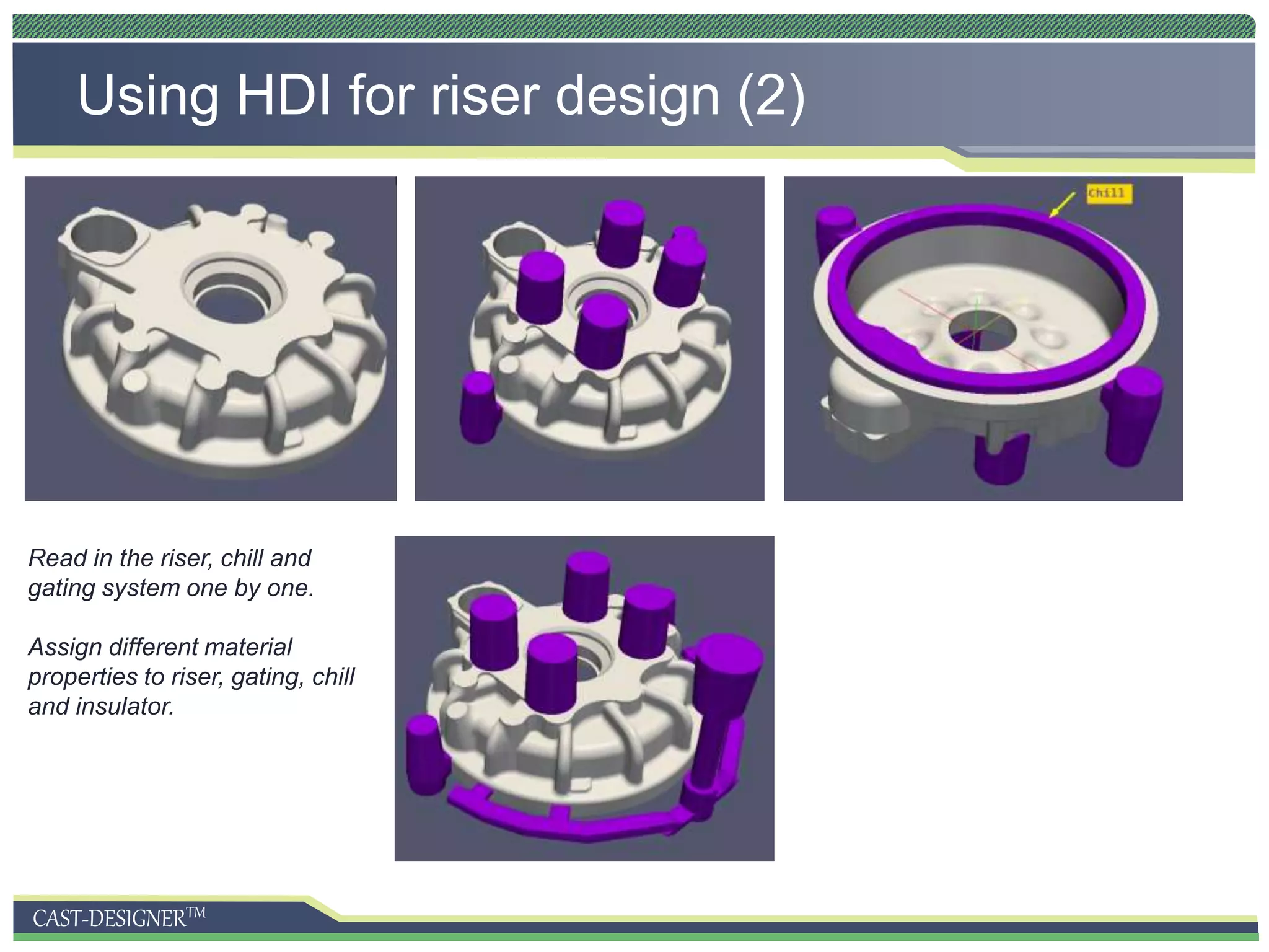 CAST-DESIGNERTM
Using HDI for riser design (2)
Read in the riser, chill and
gating system one by one.
Assign different material
properties to riser, gating, chill
and insulator.
 