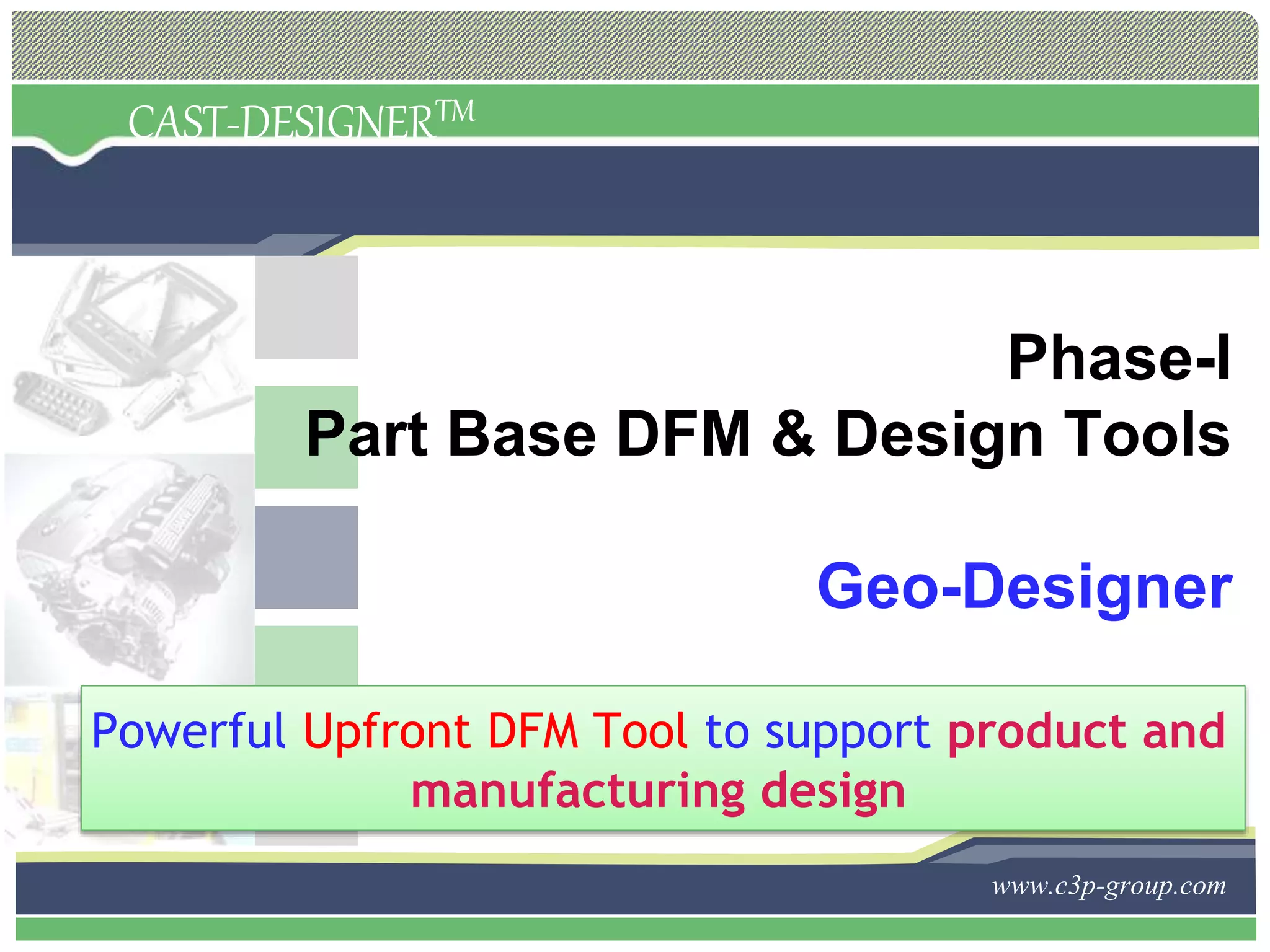 CAST-DESIGNERTM
www.c3p-group.com
Phase-I
Part Base DFM & Design Tools
Geo-Designer
Powerful Upfront DFM Tool to support product and
manufacturing design
 