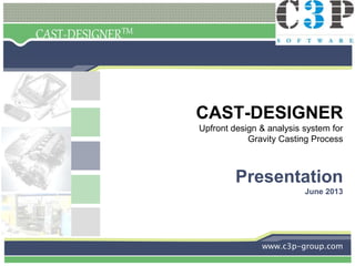CAST-DESIGNERTM
CAST-DESIGNER
Upfront design & analysis system for
Gravity Casting Process
Presentation
June 2013
www.c3p-group.com
 