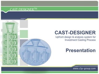 CAST-DESIGNERTM
CAST-DESIGNER
Upfront design & analysis system for
Investment Casting Process
Presentation
www.c3p-group.com
 
