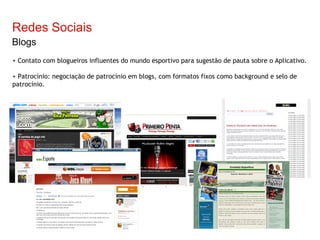 Redes Sociais Blogs + Contato com blogueiros influentes do mundo esportivo para sugestão de pauta sobre o Aplicativo. + Patrocínio: negociação de patrocínio em blogs, com formatos fixos como background e selo de patrocínio. 