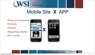 Mobile Site X APP
                 •Precisa de Conectividade
                •Conteúdo
                •Compras
                 •Design Menos Atraente
                                             X
                 •Tem uma URL




                                             http://www.franquiawsi.com.br/
quarta-feira, 26 de setembro de 12
 