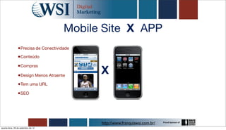 Mobile Site X APP
                 •Precisa de Conectividade
                •Conteúdo
                •Compras
                 •Design Menos Atraente
                                             X
                 •Tem uma URL
                •SEO




                                             http://www.franquiawsi.com.br/
quarta-feira, 26 de setembro de 12
 