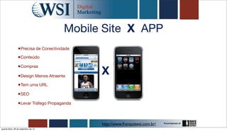 Mobile Site X APP
                 •Precisa de Conectividade
                •Conteúdo
                •Compras
                 •Design Menos Atraente
                                             X
                 •Tem uma URL
                •SEO
                •Levar Tráfego Propaganda


                                             http://www.franquiawsi.com.br/
quarta-feira, 26 de setembro de 12
 