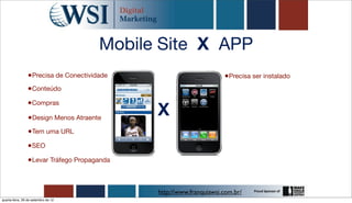 Mobile Site X APP
                 •Precisa de Conectividade                          •Precisa ser instalado
                •Conteúdo
                •Compras
                 •Design Menos Atraente
                                             X
                 •Tem uma URL
                •SEO
                •Levar Tráfego Propaganda


                                             http://www.franquiawsi.com.br/
quarta-feira, 26 de setembro de 12
 